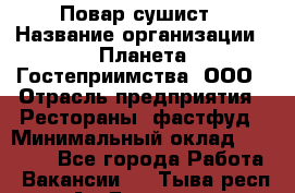 Повар-сушист › Название организации ­ Планета Гостеприимства, ООО › Отрасль предприятия ­ Рестораны, фастфуд › Минимальный оклад ­ 38 000 - Все города Работа » Вакансии   . Тыва респ.,Ак-Довурак г.